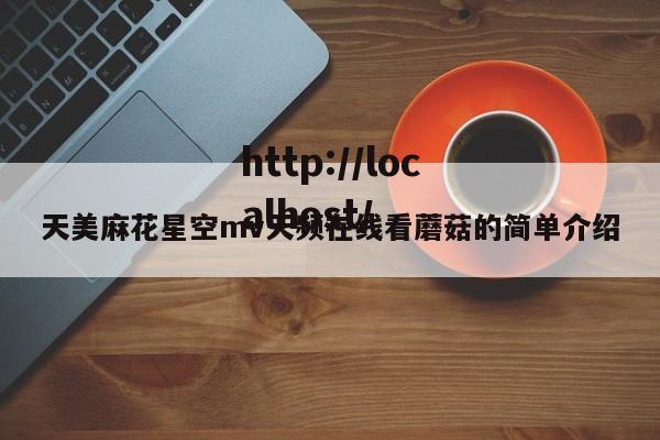 天美麻花星空mv天频在线看蘑菇的简单介绍