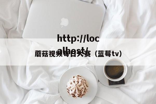 蘑菇视频每日大赛(蓝莓tv)