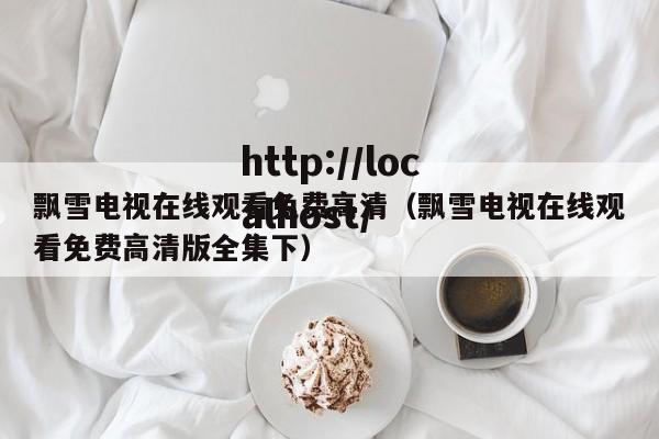 飘雪电视在线观看免费高清(飘雪电视在线观看免费高清版全集下)